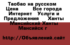 Таобао на русском › Цена ­ 10 - Все города Интернет » Услуги и Предложения   . Ханты-Мансийский,Ханты-Мансийск г.